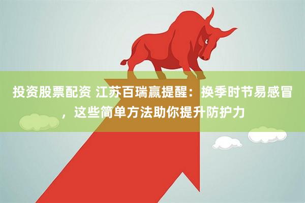 投资股票配资 江苏百瑞赢提醒：换季时节易感冒，这些简单方法助你提升防护力