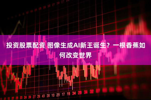 投资股票配资 图像生成AI新王诞生？一根香蕉如何改变世界