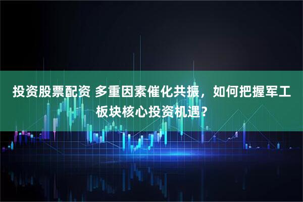 投资股票配资 多重因素催化共振，如何把握军工板块核心投资机遇？