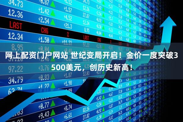 网上配资门户网站 世纪变局开启！金价一度突破3500美元，创历史新高！