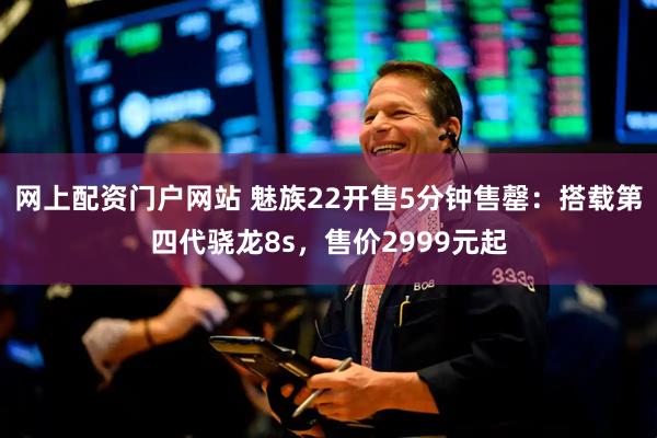 网上配资门户网站 魅族22开售5分钟售罄：搭载第四代骁龙8s，售价2999元起