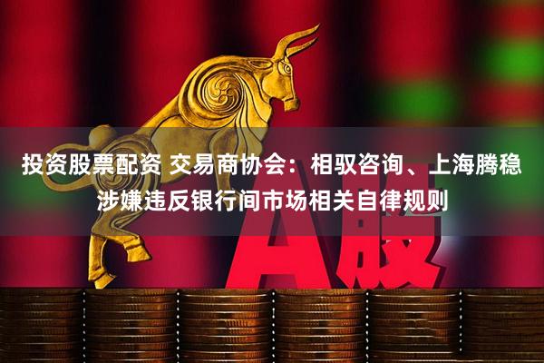 投资股票配资 交易商协会：相驭咨询、上海腾稳涉嫌违反银行间市场相关自律规则