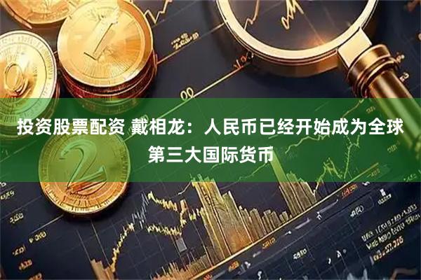 投资股票配资 戴相龙：人民币已经开始成为全球第三大国际货币