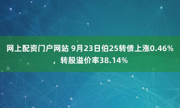 网上配资门户网站 9月23日伯25转债上涨0.46%，转股溢价率38.14%