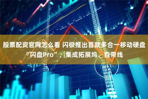 股票配资官网怎么看 闪极推出首款多合一移动硬盘“闪盘Pro”，集成拓展坞、自带线
