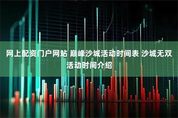 网上配资门户网站 巅峰沙城活动时间表 沙城无双活动时间介绍