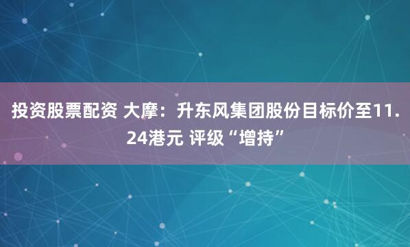 投资股票配资 大摩：升东风集团股份目标价至11.24港元 评级“增持”