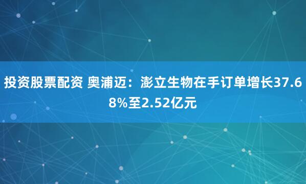 投资股票配资 奥浦迈：澎立生物在手订单增长37.68%至2.52亿元