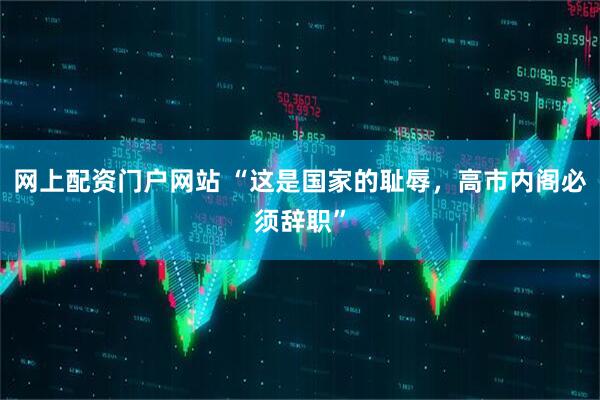 网上配资门户网站 “这是国家的耻辱，高市内阁必须辞职”