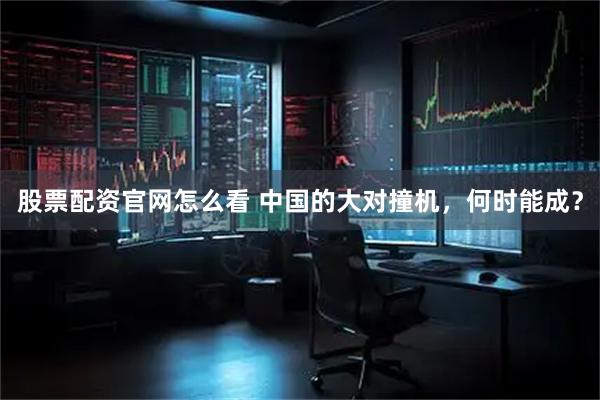 股票配资官网怎么看 中国的大对撞机，何时能成？