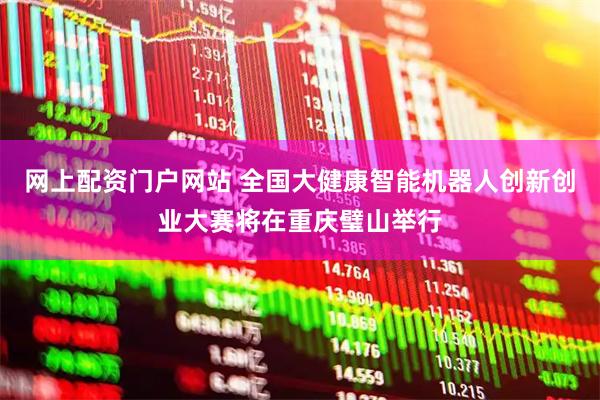 网上配资门户网站 全国大健康智能机器人创新创业大赛将在重庆璧山举行