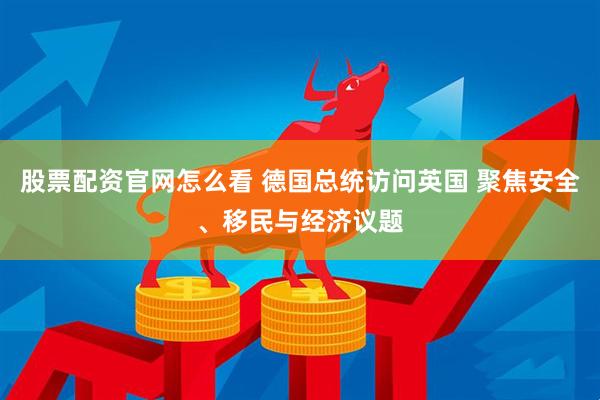 股票配资官网怎么看 德国总统访问英国 聚焦安全、移民与经济议题
