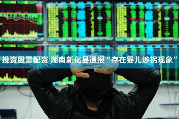 投资股票配资 湖南新化县通报“存在婴儿涉拐现象”