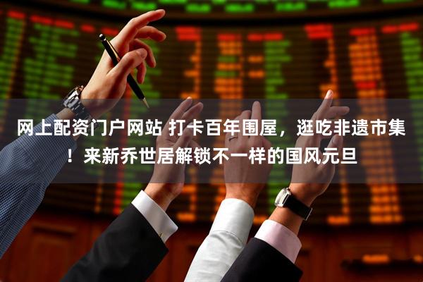 网上配资门户网站 打卡百年围屋，逛吃非遗市集！来新乔世居解锁不一样的国风元旦