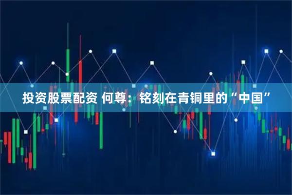 投资股票配资 何尊：铭刻在青铜里的“中国”
