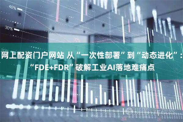 网上配资门户网站 从“一次性部署”到“动态进化”：“FDE+FDR”破解工业AI落地难痛点