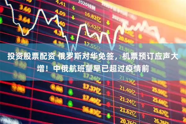 投资股票配资 俄罗斯对华免签，机票预订应声大增！中俄航班量早已超过疫情前