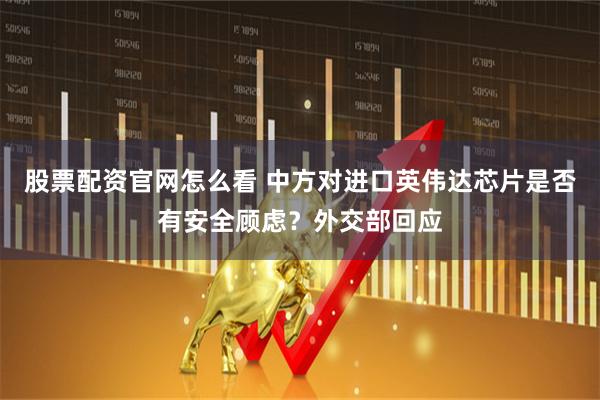 股票配资官网怎么看 中方对进口英伟达芯片是否有安全顾虑？外交部回应