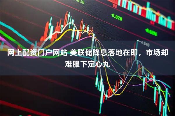 网上配资门户网站 美联储降息落地在即，市场却难服下定心丸