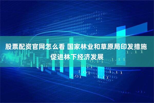 股票配资官网怎么看 国家林业和草原局印发措施 促进林下经济发展