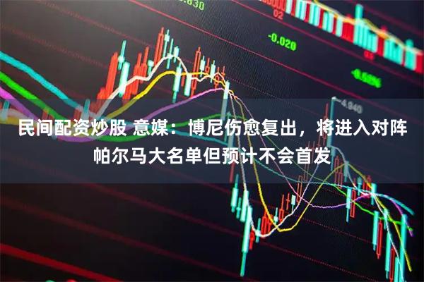 民间配资炒股 意媒：博尼伤愈复出，将进入对阵帕尔马大名单但预计不会首发