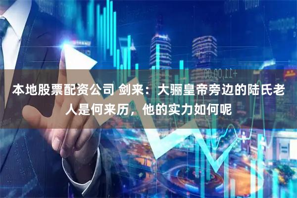 本地股票配资公司 剑来：大骊皇帝旁边的陆氏老人是何来历，他的实力如何呢