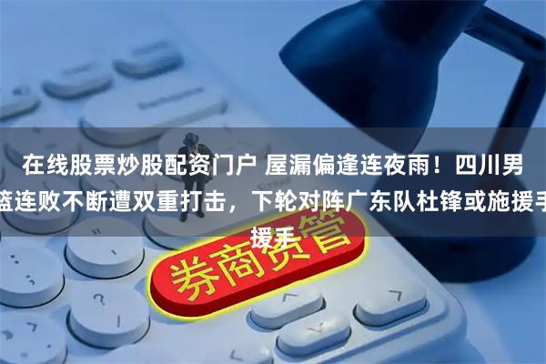 在线股票炒股配资门户 屋漏偏逢连夜雨！四川男篮连败不断遭双重打击，下轮对阵广东队杜锋或施援手