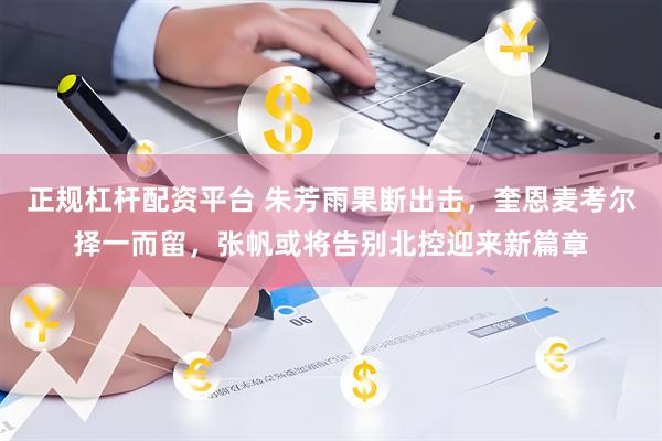 正规杠杆配资平台 朱芳雨果断出击，奎恩麦考尔择一而留，张帆或将告别北控迎来新篇章
