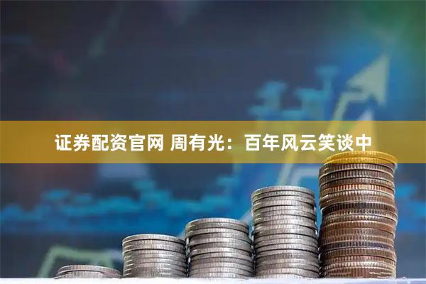 证券配资官网 周有光：百年风云笑谈中
