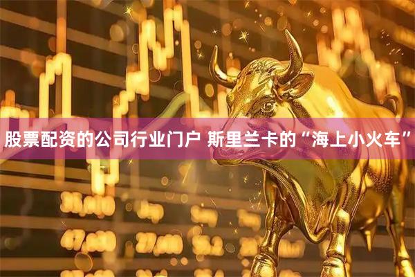 股票配资的公司行业门户 斯里兰卡的“海上小火车”