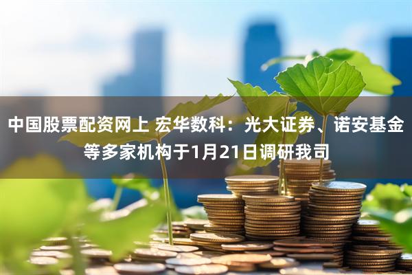 中国股票配资网上 宏华数科：光大证券、诺安基金等多家机构于1月21日调研我司