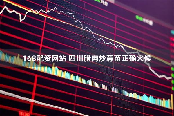 168配资网站 四川腊肉炒蒜苗正确火候