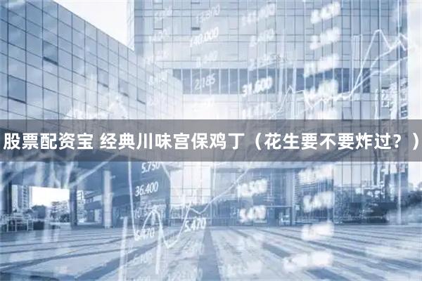 股票配资宝 经典川味宫保鸡丁（花生要不要炸过？）