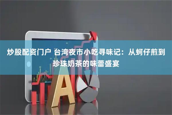 炒股配资门户 台湾夜市小吃寻味记：从蚵仔煎到珍珠奶茶的味蕾盛宴