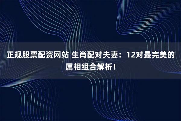 正规股票配资网站 生肖配对夫妻：12对最完美的属相组合解析！