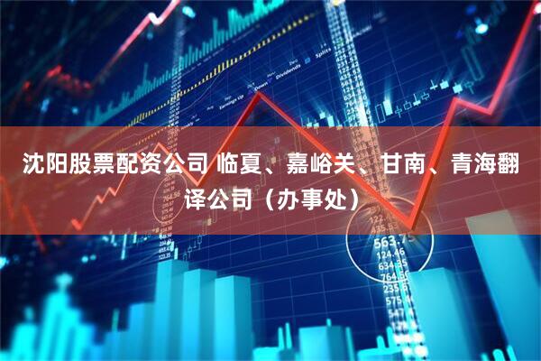沈阳股票配资公司 临夏、嘉峪关、甘南、青海翻译公司（办事处）