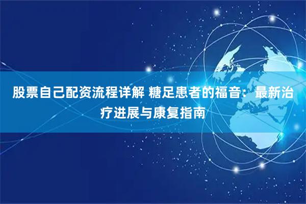 股票自己配资流程详解 糖足患者的福音：最新治疗进展与康复指南