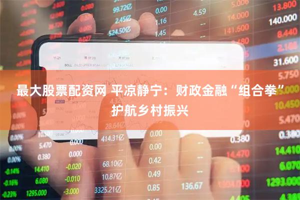 最大股票配资网 平凉静宁：财政金融“组合拳”护航乡村振兴