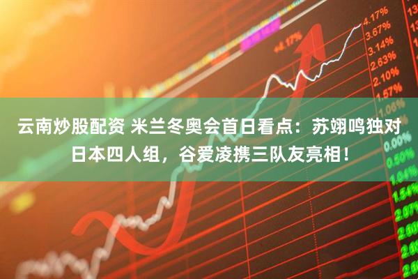 云南炒股配资 米兰冬奥会首日看点：苏翊鸣独对日本四人组，谷爱凌携三队友亮相！