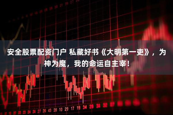安全股票配资门户 私藏好书《大明第一吏》，为神为魔，我的命运自主宰！