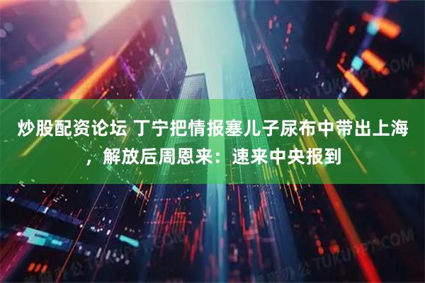炒股配资论坛 丁宁把情报塞儿子尿布中带出上海，解放后周恩来：速来中央报到
