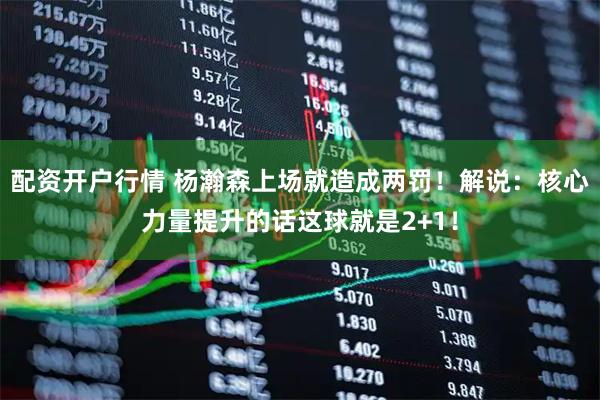 配资开户行情 杨瀚森上场就造成两罚！解说：核心力量提升的话这球就是2+1！