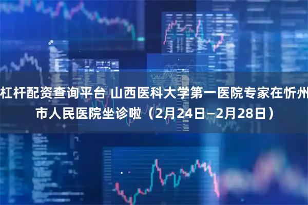 杠杆配资查询平台 山西医科大学第一医院专家在忻州市人民医院坐诊啦（2月24日—2月28日）