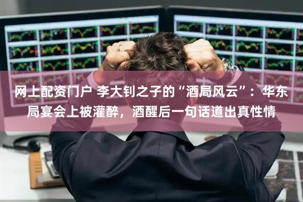 网上配资门户 李大钊之子的“酒局风云”：华东局宴会上被灌醉，酒醒后一句话道出真性情
