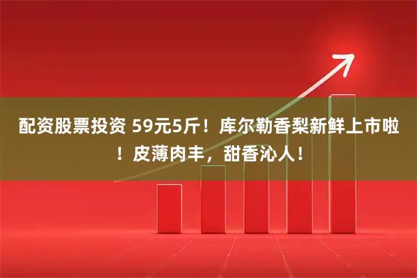 配资股票投资 59元5斤！库尔勒香梨新鲜上市啦！皮薄肉丰，甜香沁人！