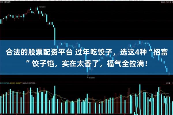 合法的股票配资平台 过年吃饺子，选这4种“招富”饺子馅，实在太香了，福气全拉满！