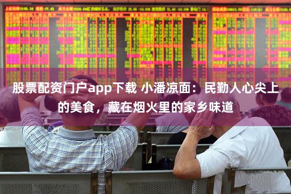 股票配资门户app下载 小潘凉面：民勤人心尖上的美食，藏在烟火里的家乡味道