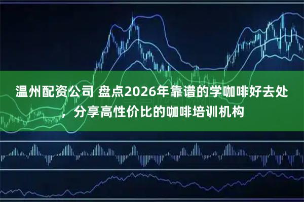 温州配资公司 盘点2026年靠谱的学咖啡好去处，分享高性价比的咖啡培训机构