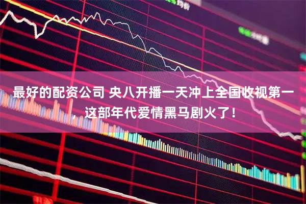 最好的配资公司 央八开播一天冲上全国收视第一，这部年代爱情黑马剧火了！