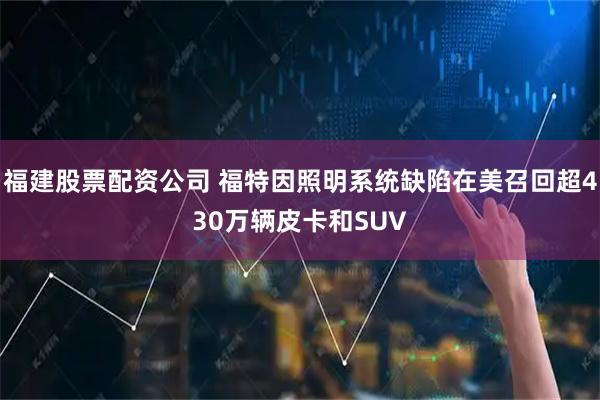 福建股票配资公司 福特因照明系统缺陷在美召回超430万辆皮卡和SUV